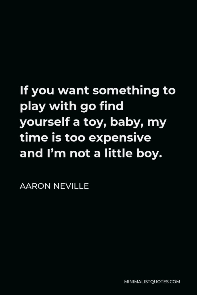 Aaron Neville Quote - If you want something to play with go find yourself a toy, baby, my time is too expensive and I’m not a little boy.