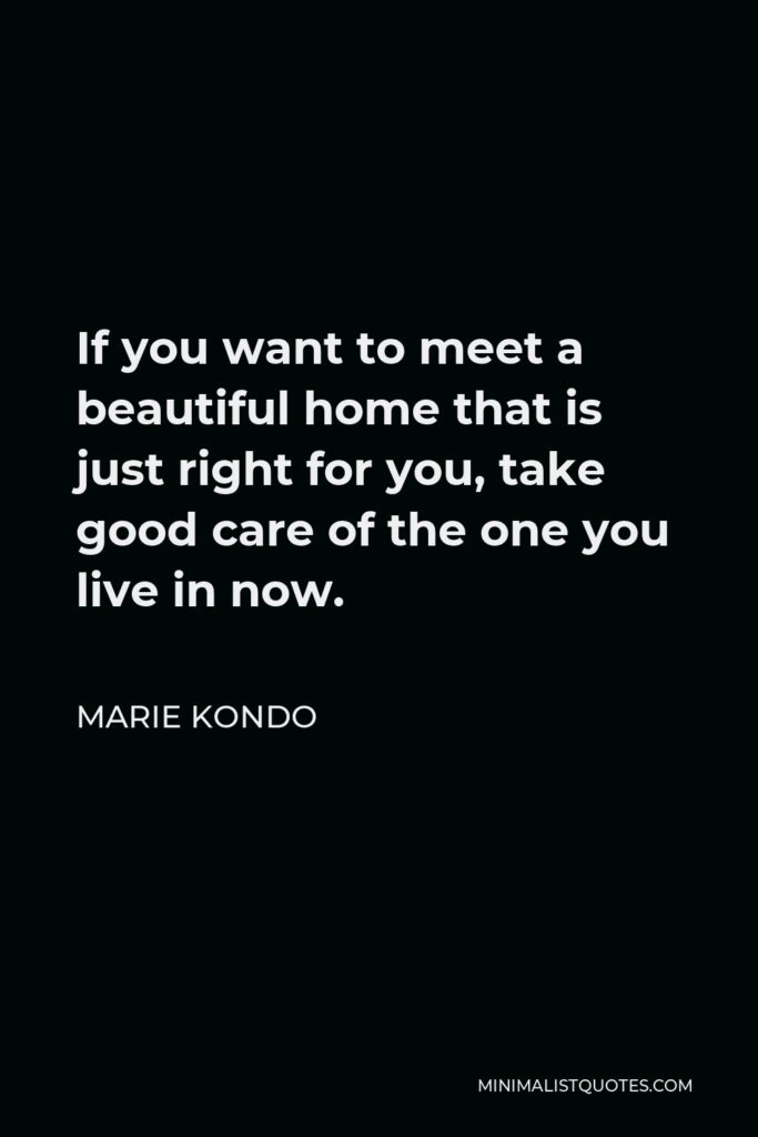 Marie Kondo Quote - If you want to meet a beautiful home that is just right for you, take good care of the one you live in now.