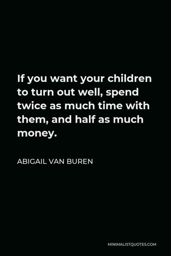 Abigail Van Buren Quote - If you want your children to turn out well, spend twice as much time with them, and half as much money.