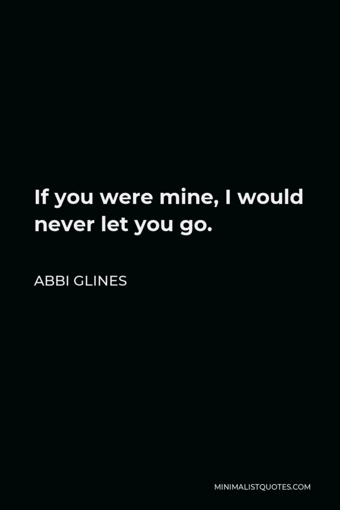 Abbi Glines Quote - If you were mine, I would never let you go.