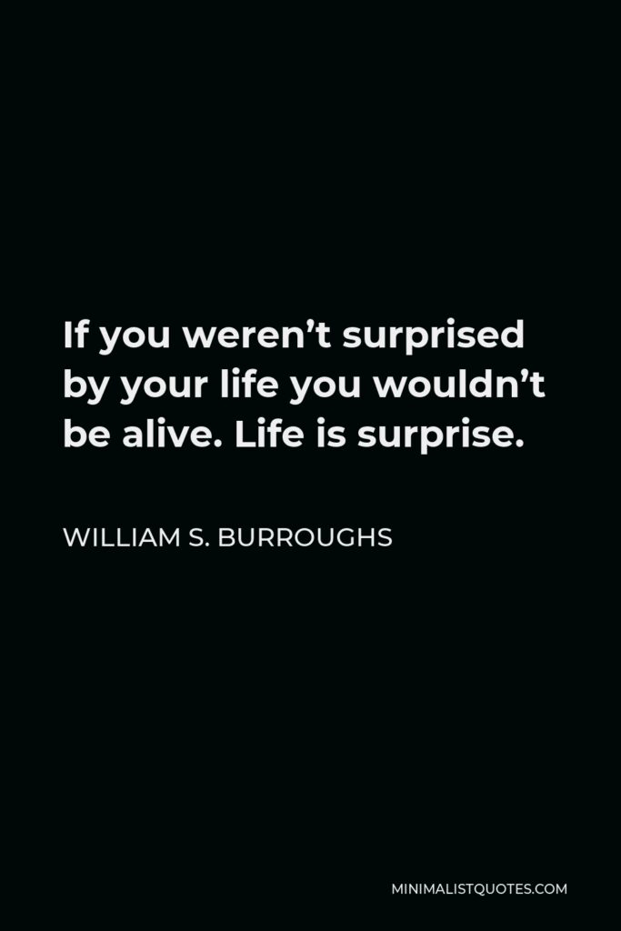 William S. Burroughs Quote - If you weren’t surprised by your life you wouldn’t be alive. Life is surprise.