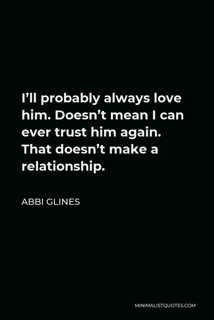 Abbi Glines Quote - I’ll probably always love him. Doesn’t mean I can ever trust him again. That doesn’t make a relationship.