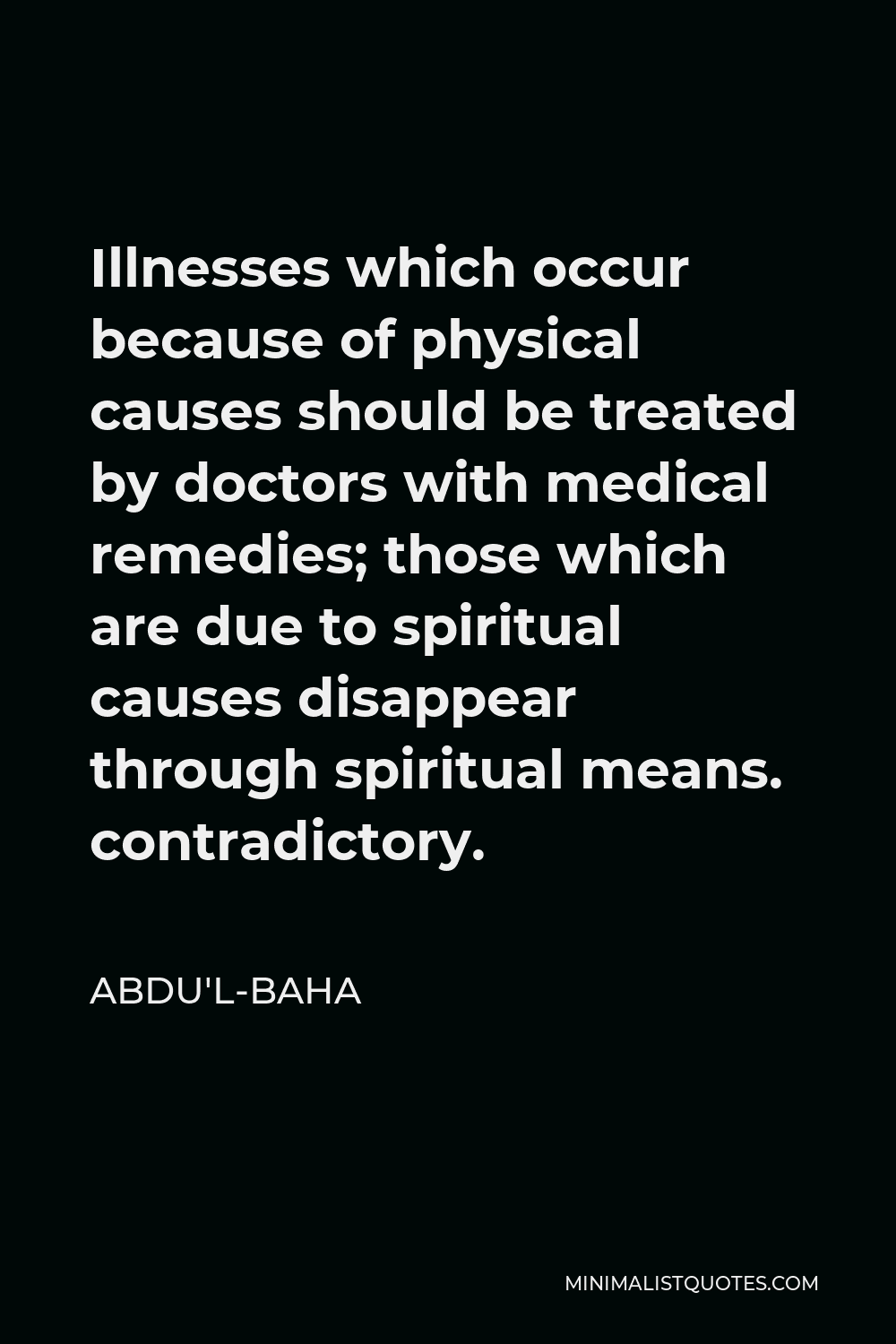 Abdu'l-Baha Quote - Illnesses which occur because of physical causes should be treated by doctors with medical remedies; those which are due to spiritual causes disappear through spiritual means. contradictory.