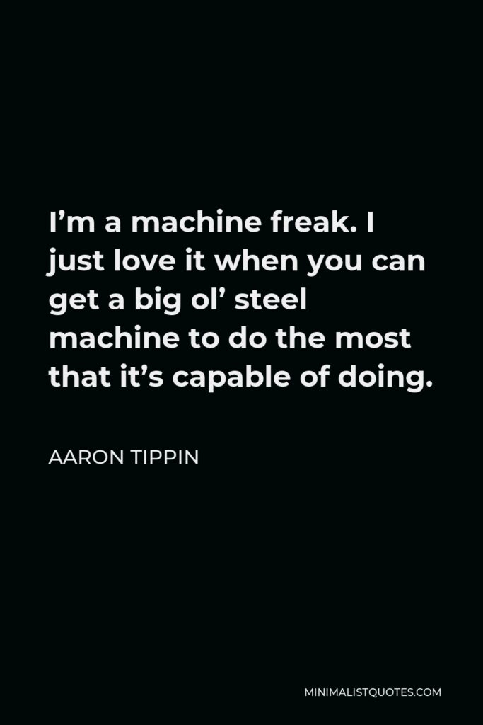 Aaron Tippin Quote - I’m a machine freak. I just love it when you can get a big ol’ steel machine to do the most that it’s capable of doing.