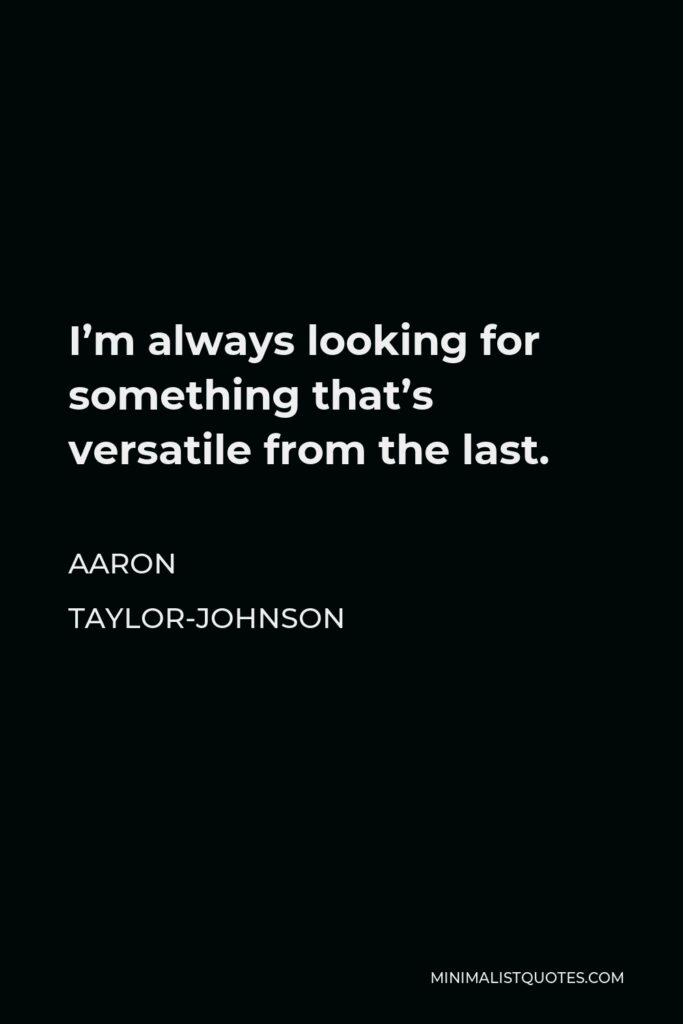 Aaron Taylor-Johnson Quote - I’m always looking for something that’s versatile from the last.