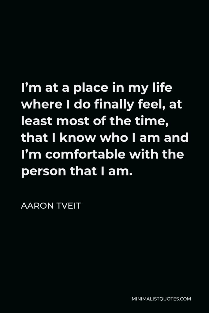 Aaron Tveit Quote - I’m at a place in my life where I do finally feel, at least most of the time, that I know who I am and I’m comfortable with the person that I am.