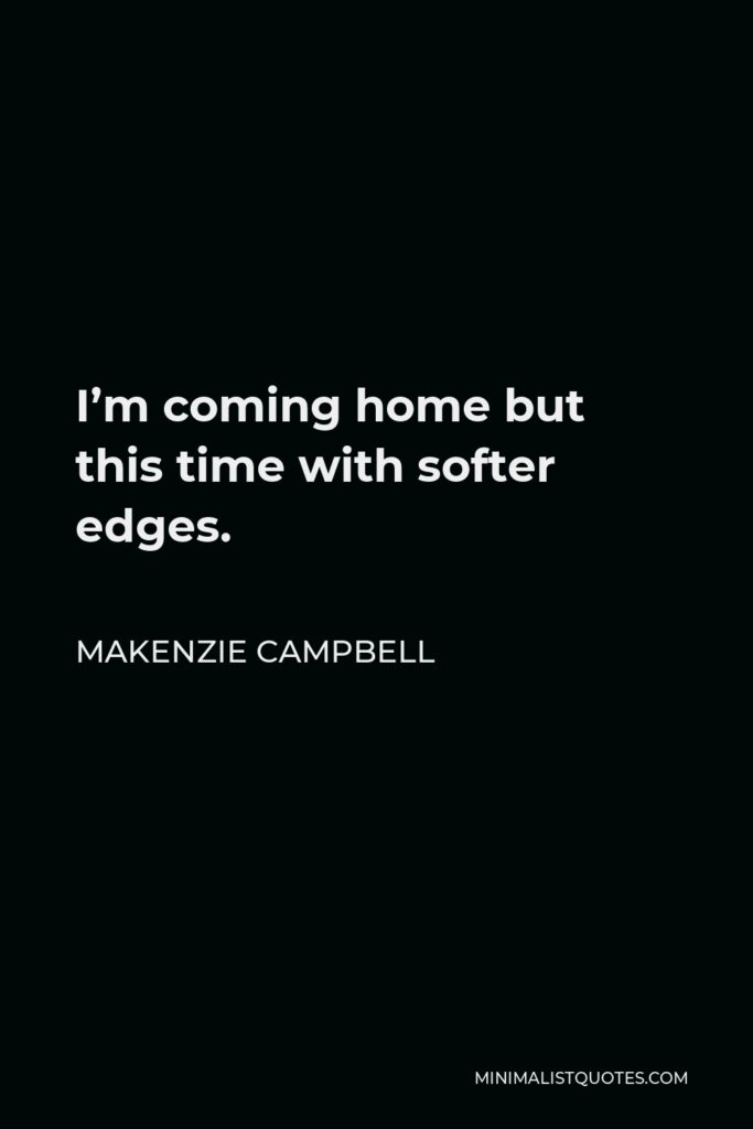 Makenzie Campbell Quote - I’m coming home but this time with softer edges.
