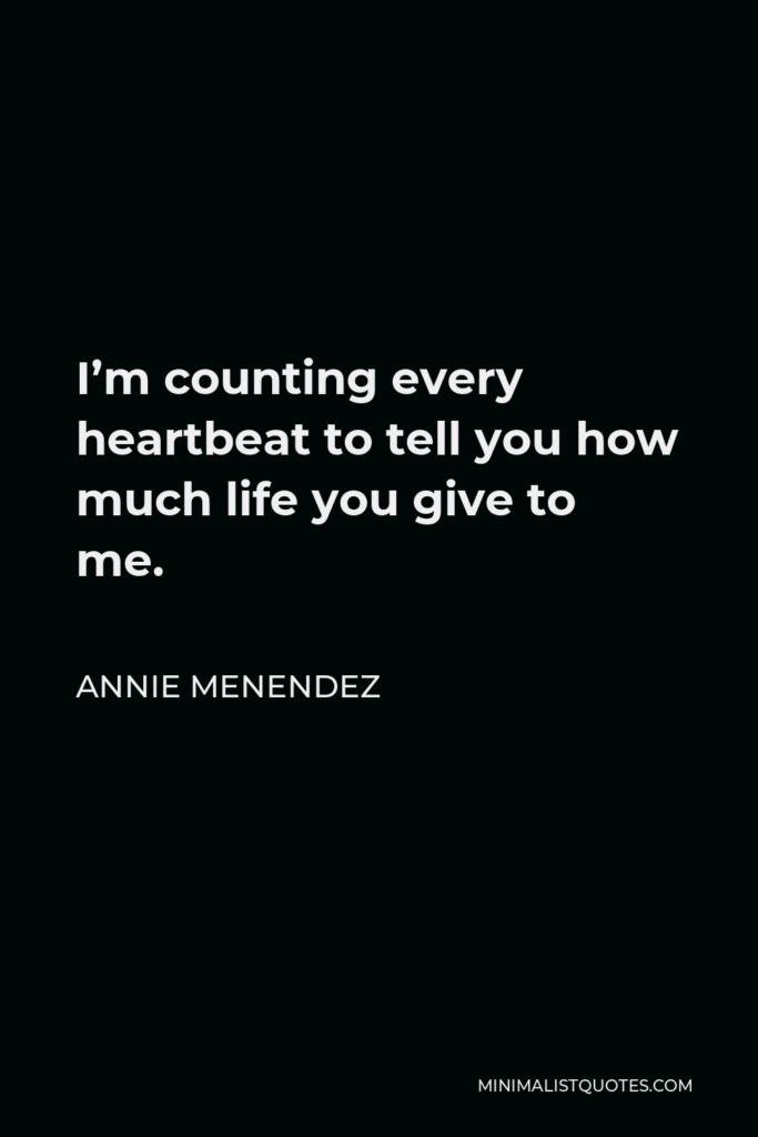 Annie Menendez Quote - I’m counting every heartbeat to tell you how much life you give to me.