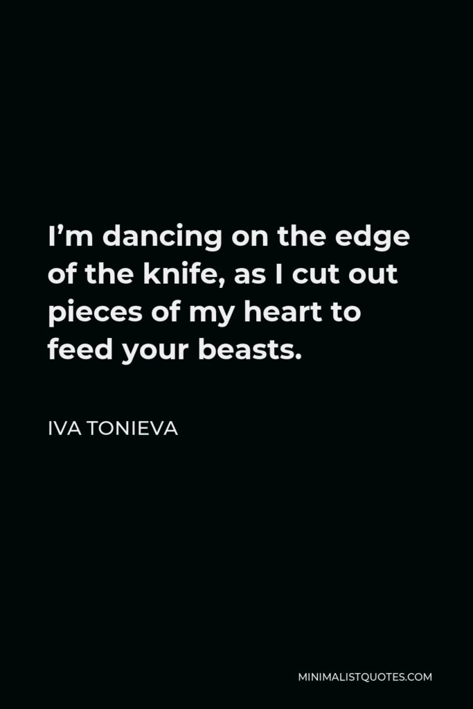 Iva Tonieva Quote - I’m dancing on the edge of the knife, as I cut out pieces of my heart to feed your beasts.