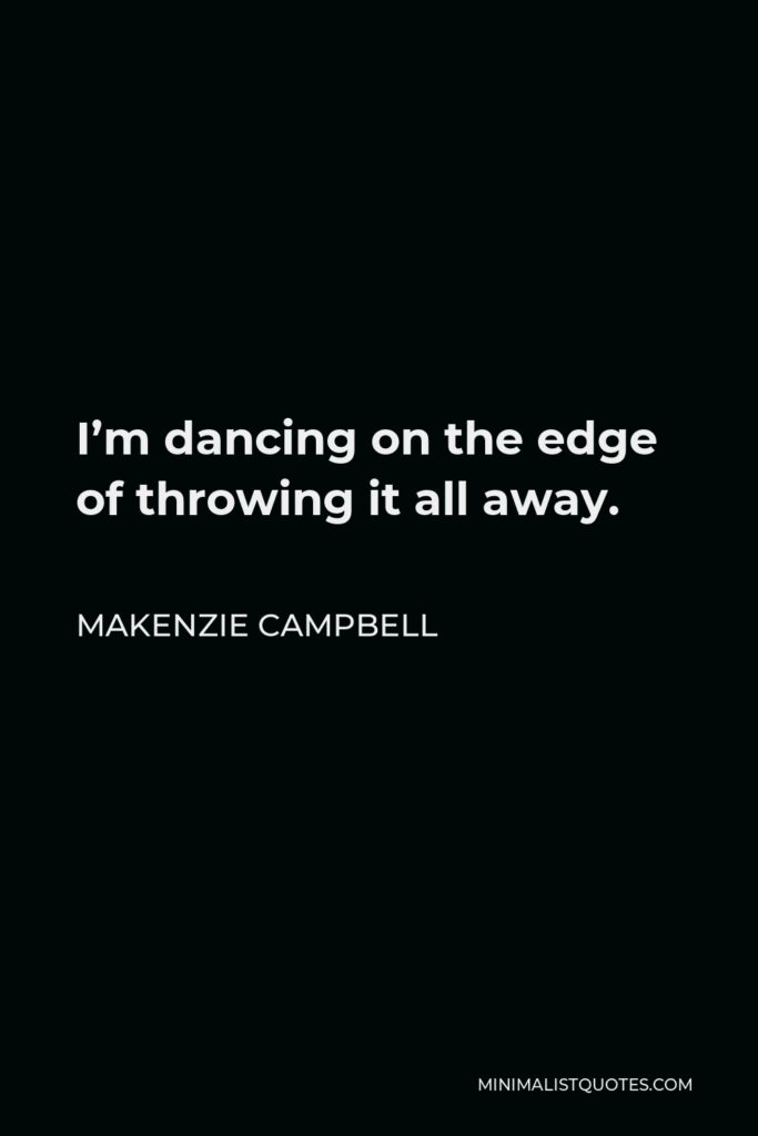 Makenzie Campbell Quote - I’m dancing on the edge of throwing it all away.