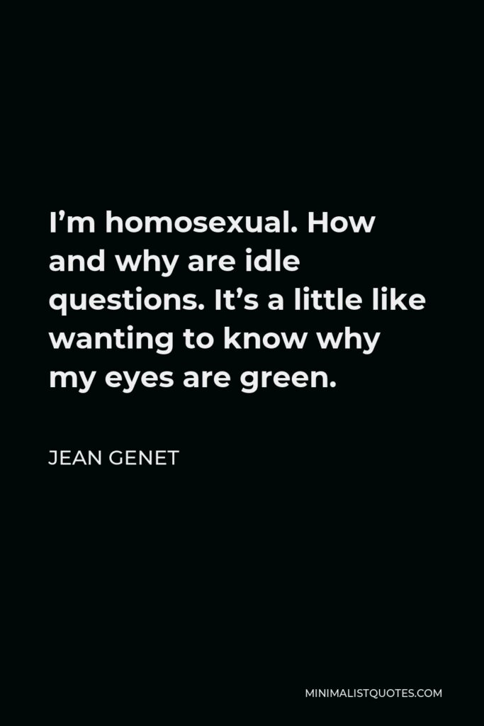 Jean Genet Quote - I’m homosexual. How and why are idle questions. It’s a little like wanting to know why my eyes are green.