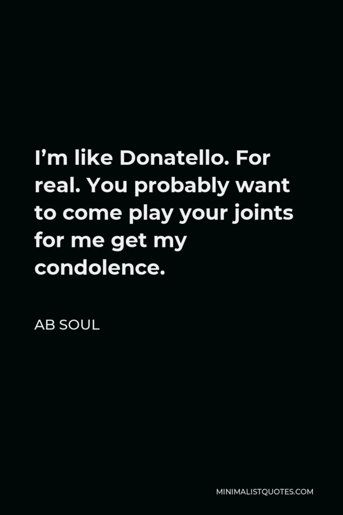 AB Soul Quote - I’m like Donatello. For real. You probably want to come play your joints for me get my condolence.