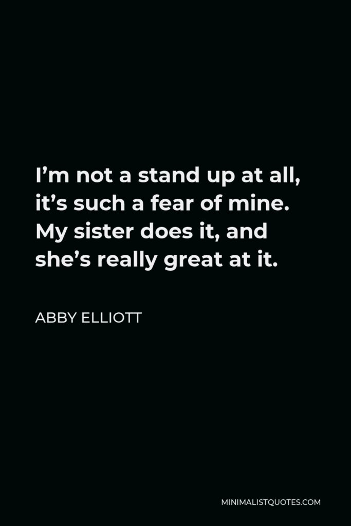 Abby Elliott Quote - I’m not a stand up at all, it’s such a fear of mine. My sister does it, and she’s really great at it.