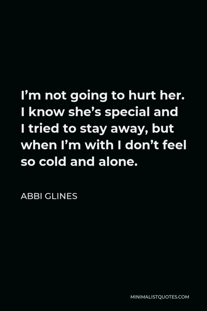 Abbi Glines Quote - I’m not going to hurt her. I know she’s special and I tried to stay away, but when I’m with I don’t feel so cold and alone.