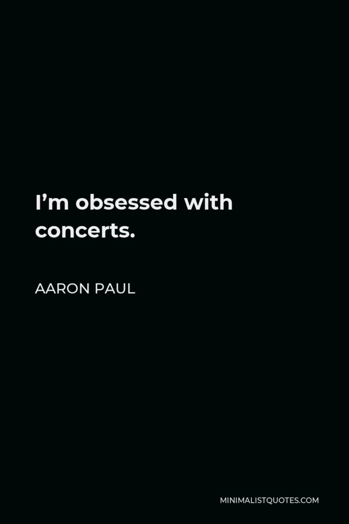 Aaron Paul Quote - I’m obsessed with concerts.