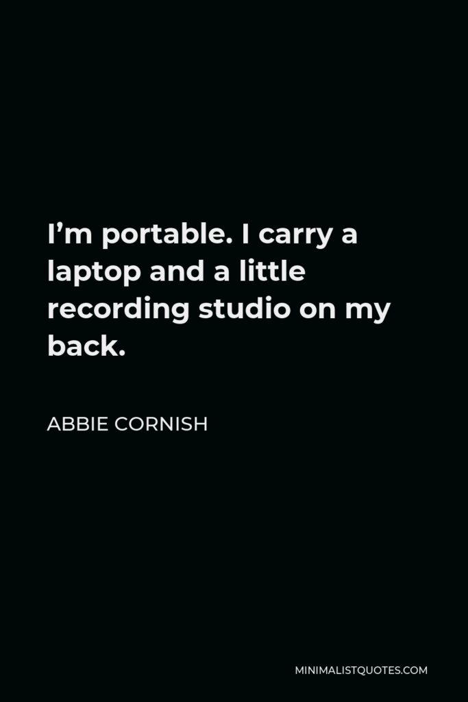 Abbie Cornish Quote - I’m portable. I carry a laptop and a little recording studio on my back.