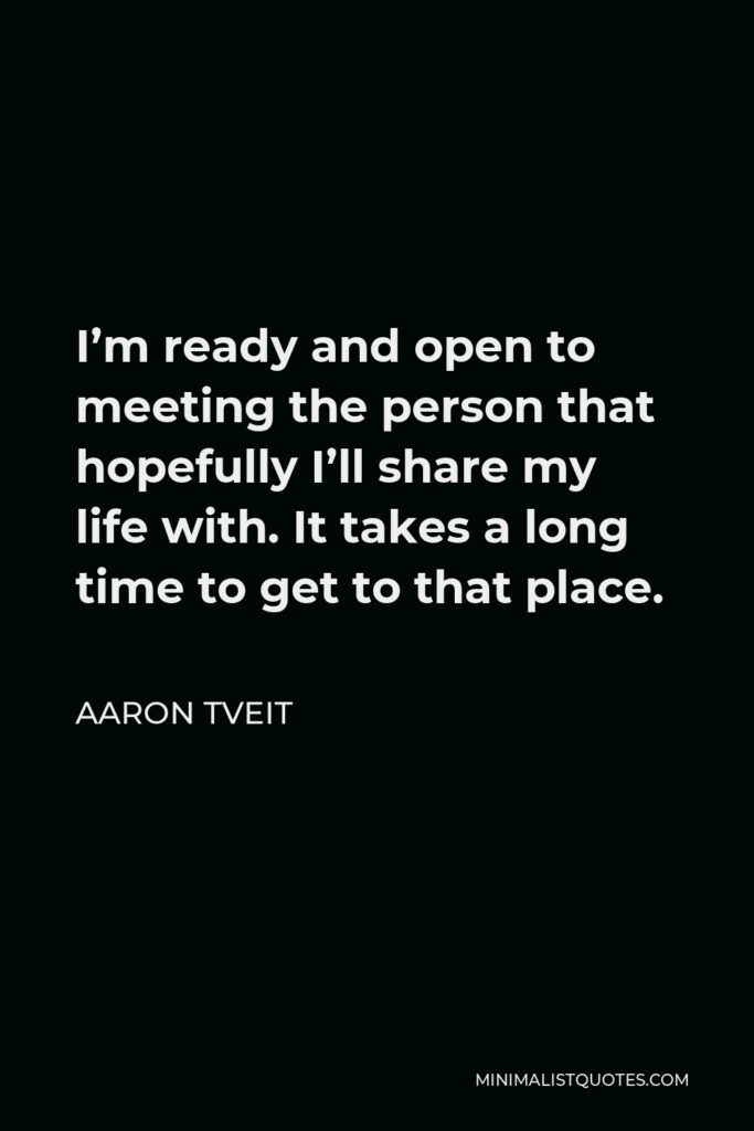 Aaron Tveit Quote - I’m ready and open to meeting the person that hopefully I’ll share my life with. It takes a long time to get to that place.