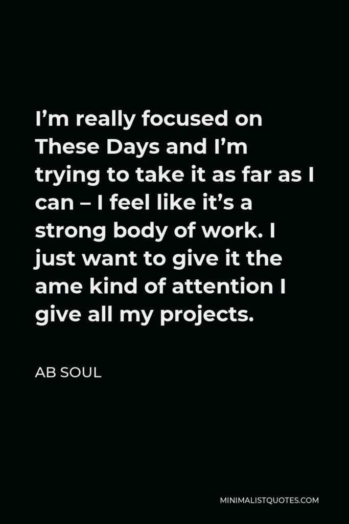 AB Soul Quote - I’m really focused on These Days and I’m trying to take it as far as I can – I feel like it’s a strong body of work. I just want to give it the ame kind of attention I give all my projects.