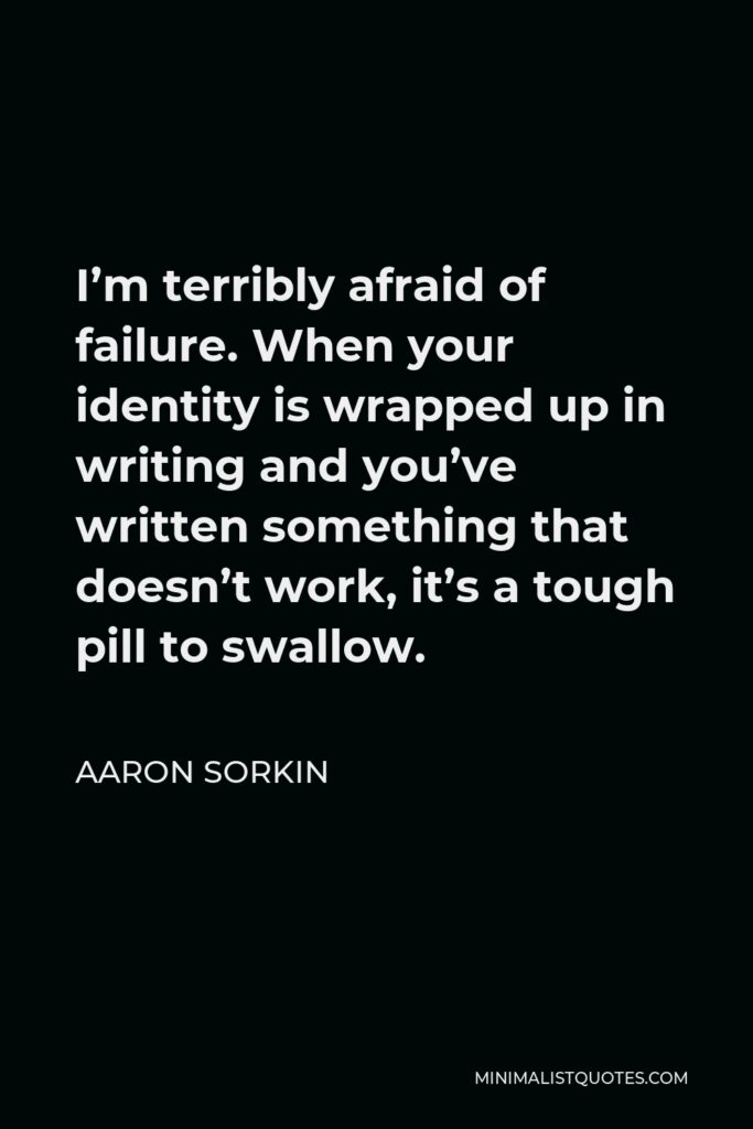 Aaron Sorkin Quote - I’m terribly afraid of failure. When your identity is wrapped up in writing and you’ve written something that doesn’t work, it’s a tough pill to swallow.