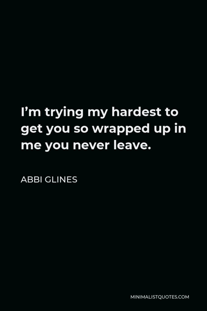 Abbi Glines Quote - I’m trying my hardest to get you so wrapped up in me you never leave.