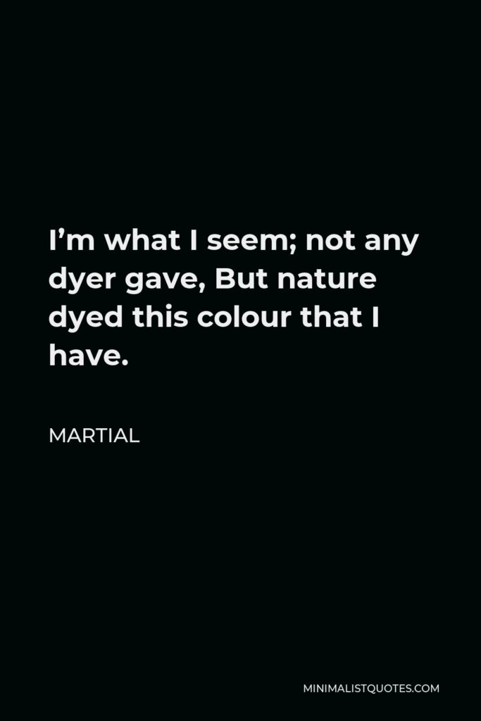 Martial Quote - I’m what I seem; not any dyer gave, But nature dyed this colour that I have.