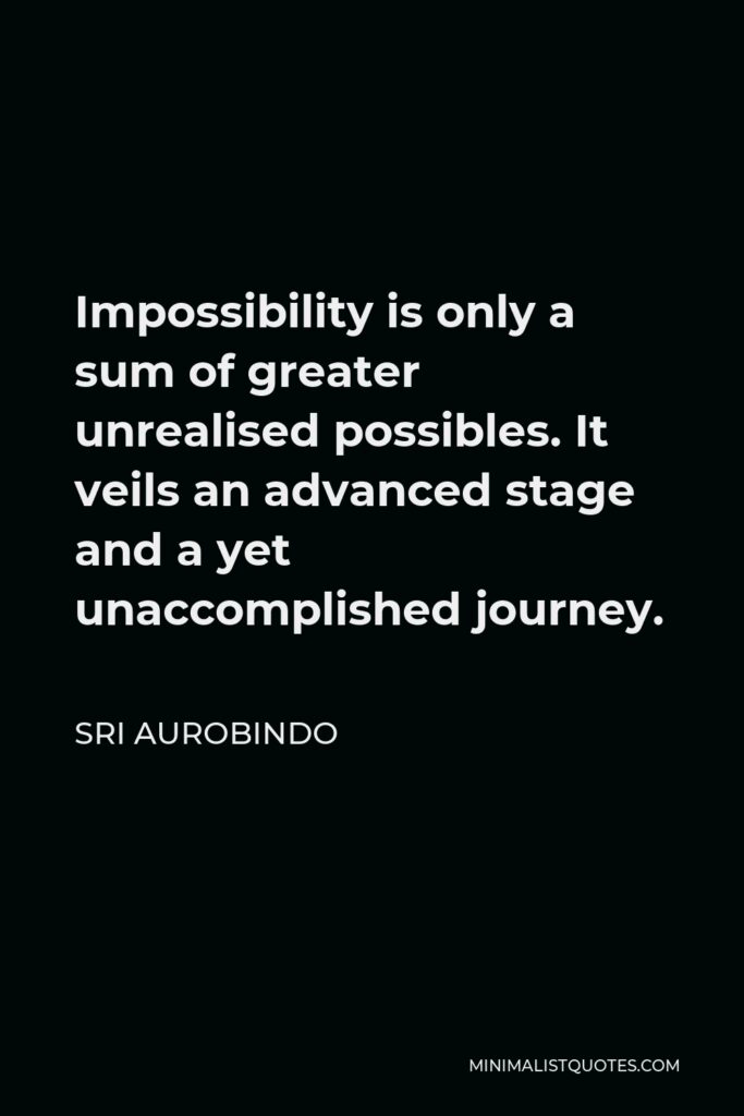 Sri Aurobindo Quote - Impossibility is only a sum of greater unrealised possibles. It veils an advanced stage and a yet unaccomplished journey.