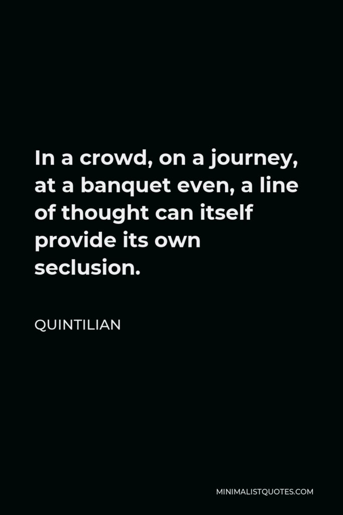 Quintilian Quote - In a crowd, on a journey, at a banquet even, a line of thought can itself provide its own seclusion.