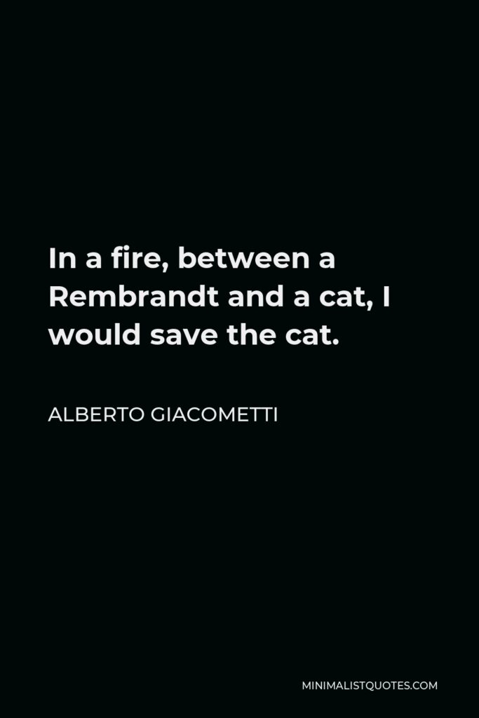 Alberto Giacometti Quote - In a fire, between a Rembrandt and a cat, I would save the cat.