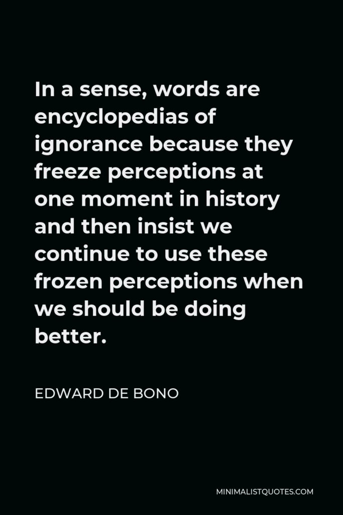 Edward de Bono Quote - In a sense, words are encyclopedias of ignorance because they freeze perceptions at one moment in history and then insist we continue to use these frozen perceptions when we should be doing better.