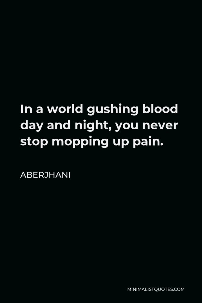 Aberjhani Quote - In a world gushing blood day and night, you never stop mopping up pain.