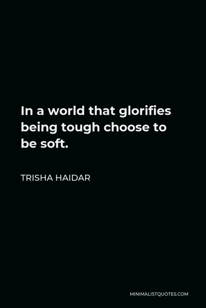 Trisha Haidar Quote - In a world that glorifies being tough choose to be soft.