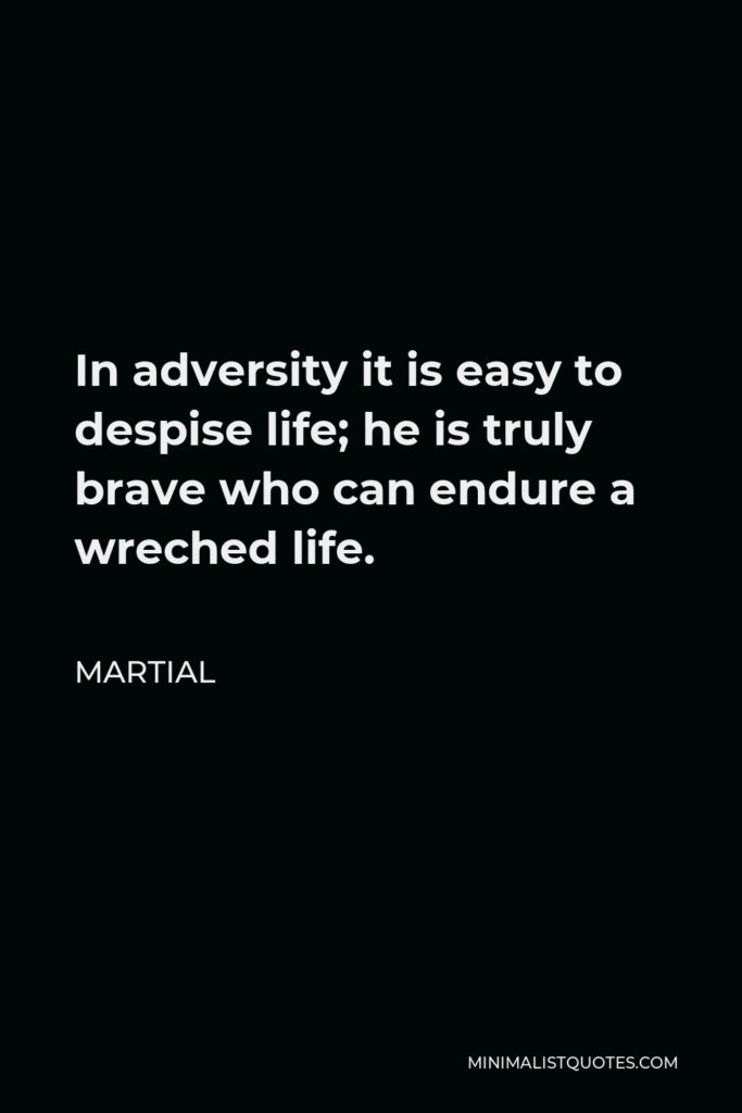 Martial Quote - In adversity it is easy to despise life; he is truly brave who can endure a wreched life.