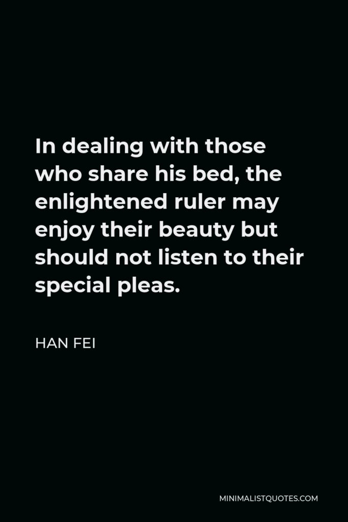 Han Fei Quote - In dealing with those who share his bed, the enlightened ruler may enjoy their beauty but should not listen to their special pleas.