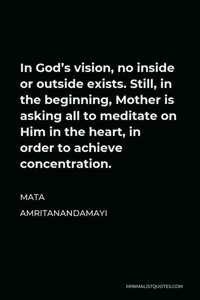 Mata Amritanandamayi Quote - In God’s vision, no inside or outside exists. Still, in the beginning, Mother is asking all to meditate on Him in the heart, in order to achieve concentration.