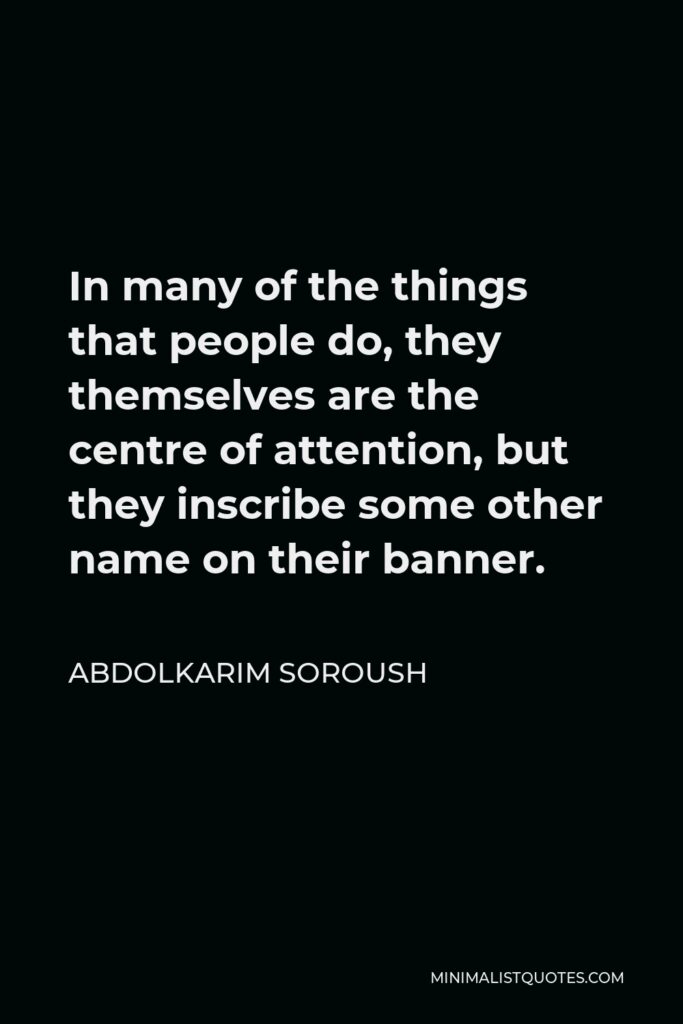Abdolkarim Soroush Quote - In many of the things that people do, they themselves are the centre of attention, but they inscribe some other name on their banner.
