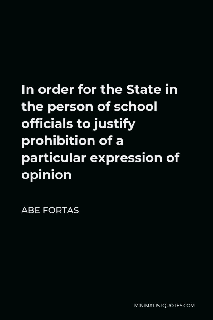 Abe Fortas Quote - In order for the State in the person of school officials to justify prohibition of a particular expression of opinion