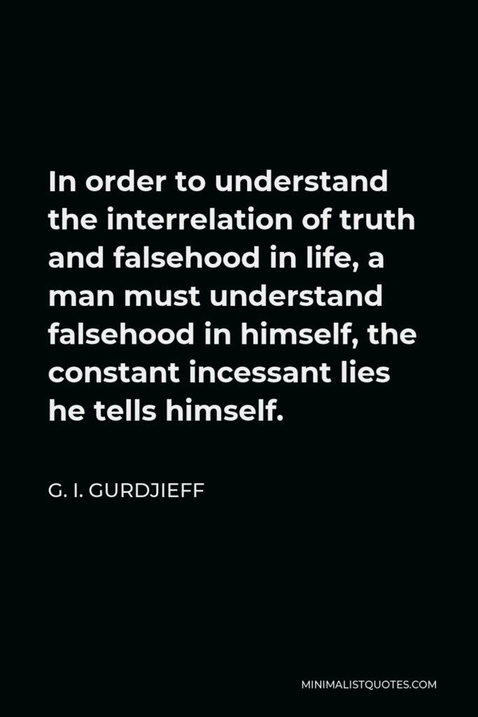 G. I. Gurdjieff Quote - In order to understand the interrelation of truth and falsehood in life, a man must understand falsehood in himself, the constant incessant lies he tells himself.