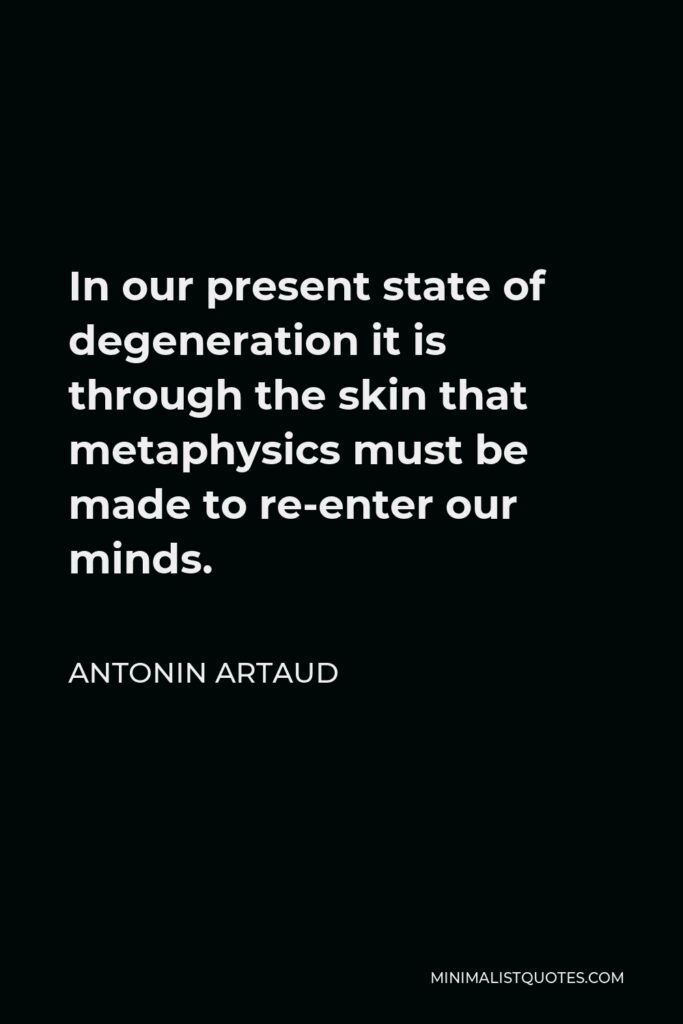 Antonin Artaud Quote - In our present state of degeneration it is through the skin that metaphysics must be made to re-enter our minds.