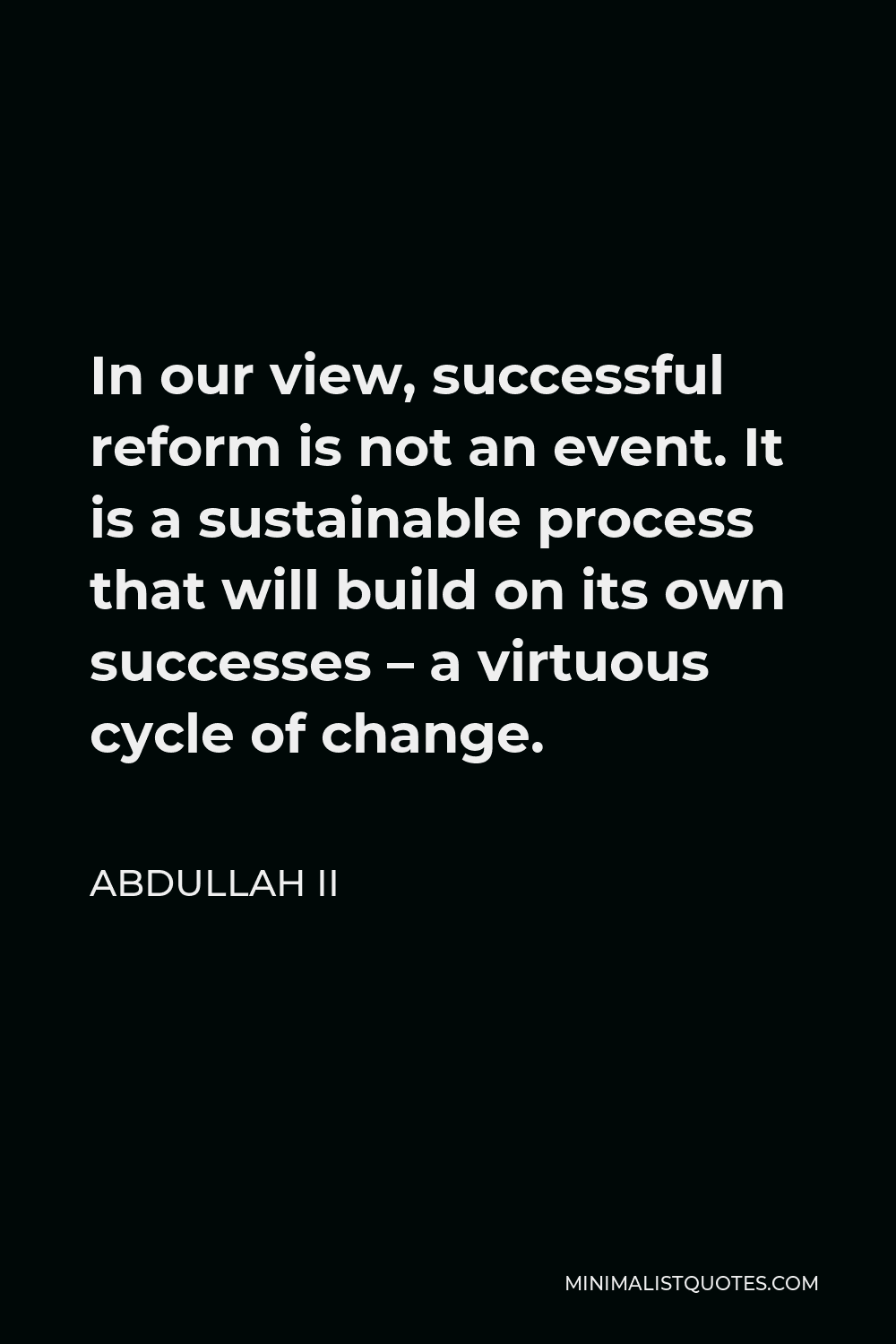 Abdullah II Quote - In our view, successful reform is not an event. It is a sustainable process that will build on its own successes – a virtuous cycle of change.
