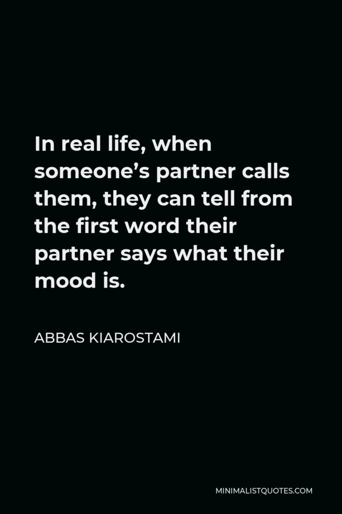 Abbas Kiarostami Quote - In real life, when someone’s partner calls them, they can tell from the first word their partner says what their mood is.