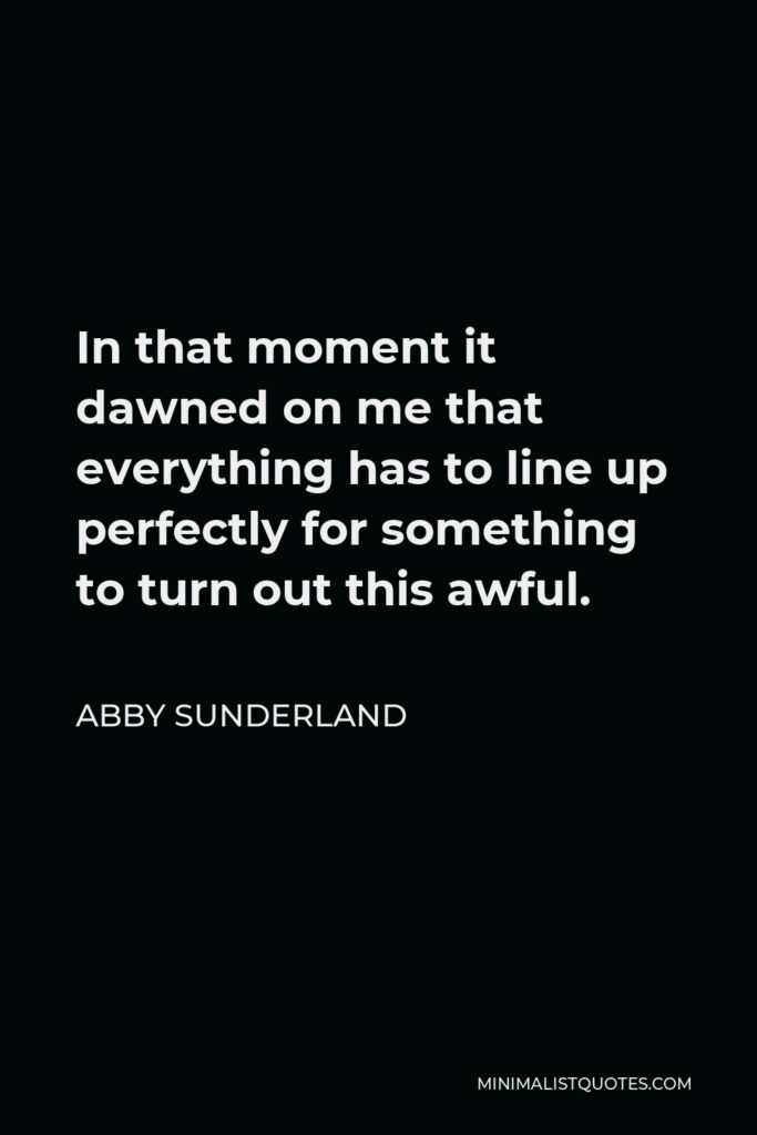 Abby Sunderland Quote - In that moment it dawned on me that everything has to line up perfectly for something to turn out this awful.