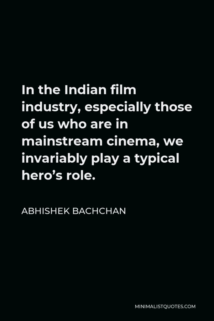 Abhishek Bachchan Quote - In the Indian film industry, especially those of us who are in mainstream cinema, we invariably play a typical hero’s role.