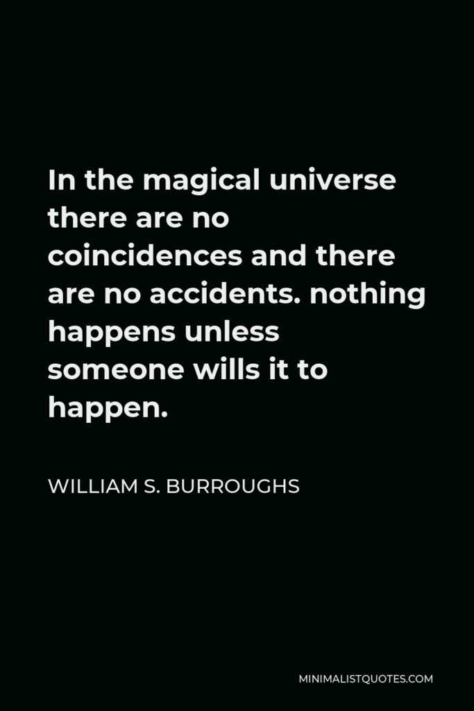 William S. Burroughs Quote - In the magical universe there are no coincidences and there are no accidents. nothing happens unless someone wills it to happen.