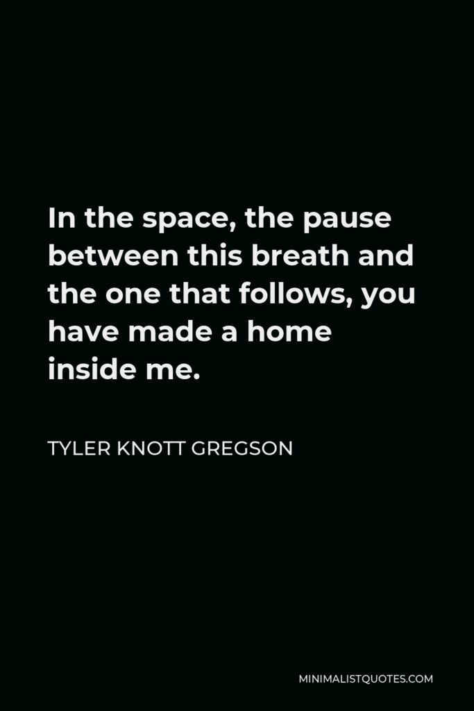 Tyler Knott Gregson Quote - In the space, the pause between this breath and the one that follows, you have made a home inside me.