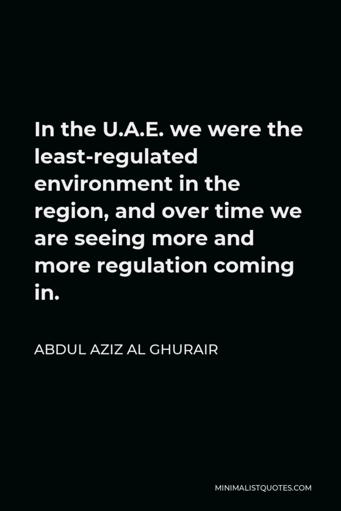 Abdul Aziz Al Ghurair Quote - In the U.A.E. we were the least-regulated environment in the region, and over time we are seeing more and more regulation coming in.