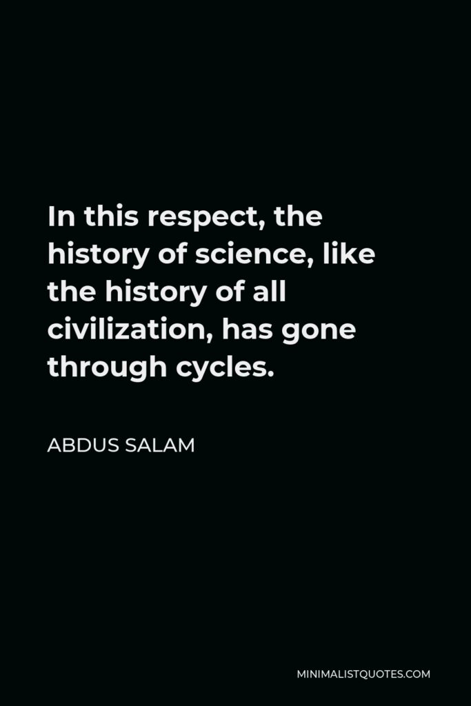 Abdus Salam Quote - In this respect, the history of science, like the history of all civilization, has gone through cycles.