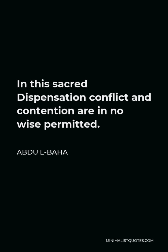 Abdu'l-Baha Quote - In this sacred Dispensation conflict and contention are in no wise permitted.