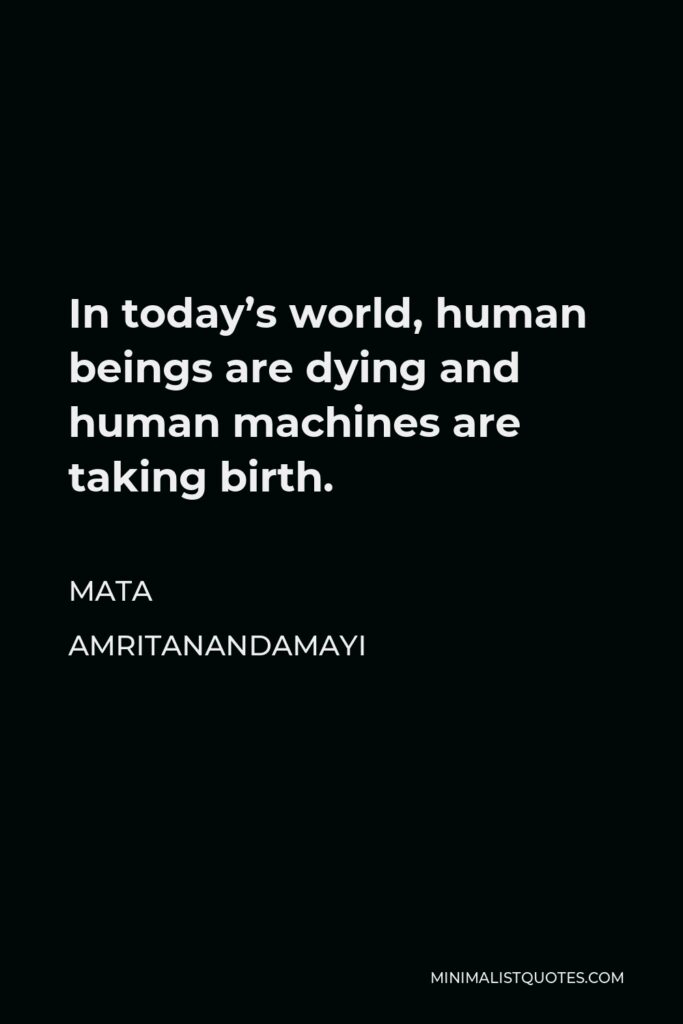 Mata Amritanandamayi Quote - In today’s world, human beings are dying and human machines are taking birth.
