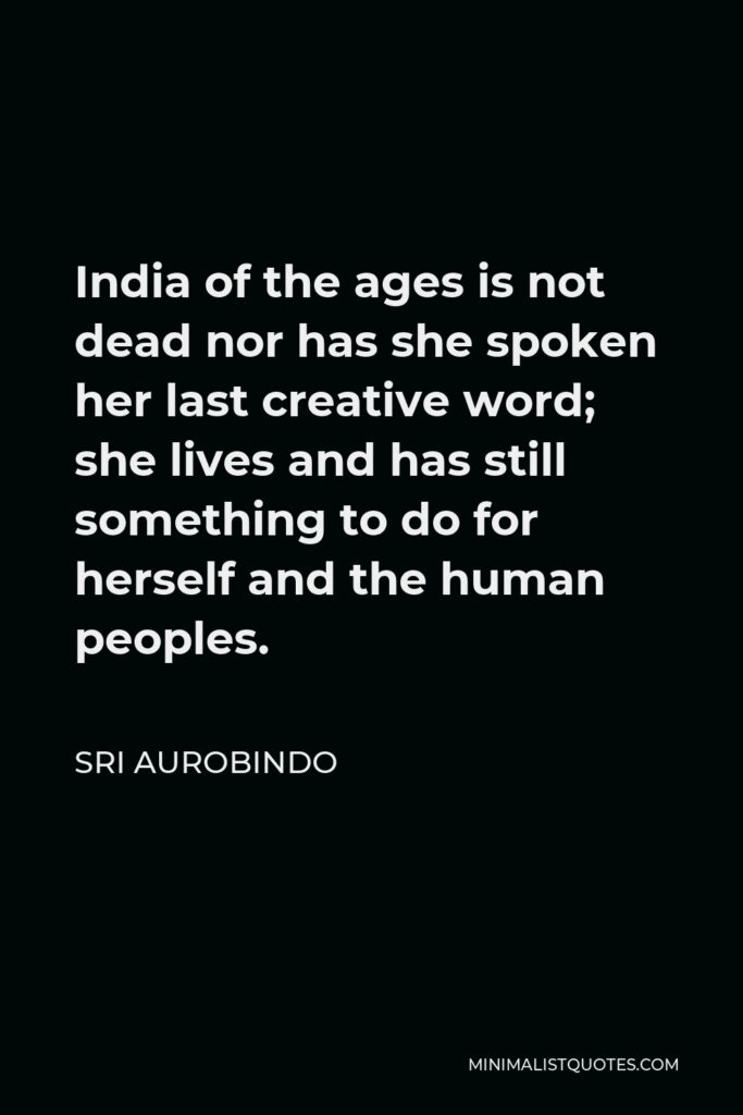 Sri Aurobindo Quote - India of the ages is not dead nor has she spoken her last creative word; she lives and has still something to do for herself and the human peoples.