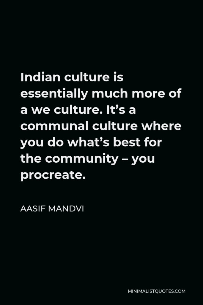 Aasif Mandvi Quote - Indian culture is essentially much more of a we culture. It’s a communal culture where you do what’s best for the community – you procreate.